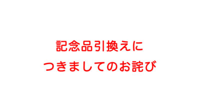 【記念品引換えにつきましてのお詫び】